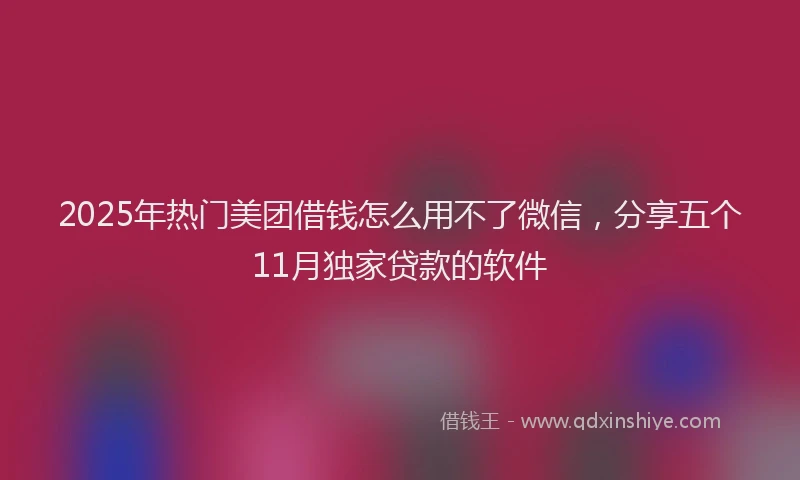 2025年热门美团借钱怎么用不了微信，分享五个11月独家贷款的软件