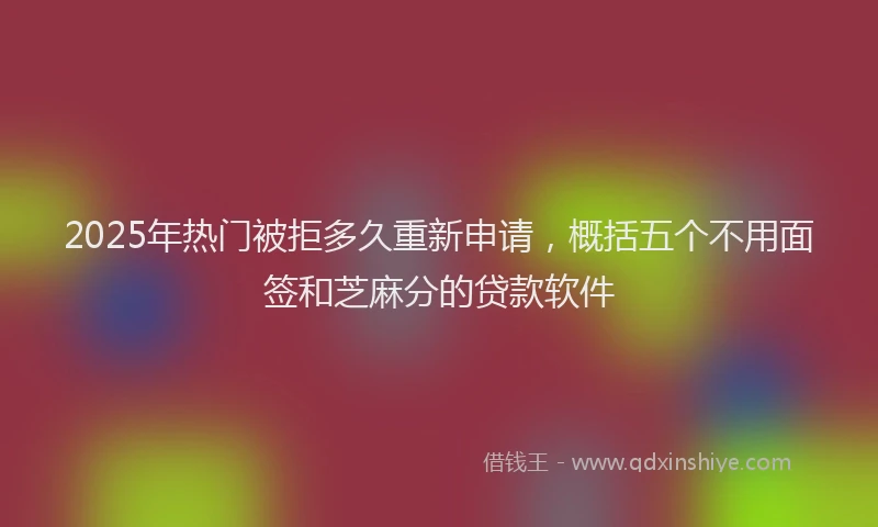 2025年热门被拒多久重新申请，概括五个不用面签和芝麻分的贷款软件