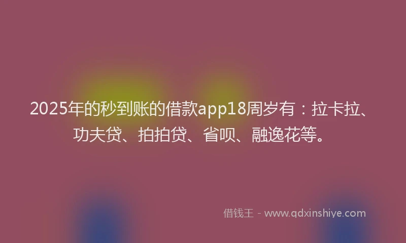 2025年的秒到账的借款app18周岁有：拉卡拉、功夫贷、拍拍贷、省呗、融逸花等。