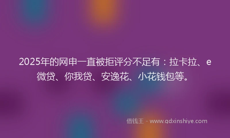 2025年的网申一直被拒评分不足有：拉卡拉、e微贷、你我贷、安逸花、小花钱包等。