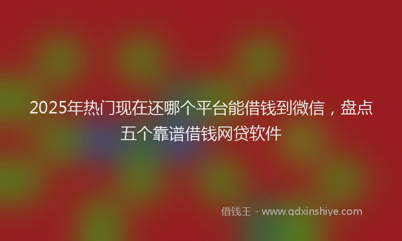 2025年热门现在还哪个平台能借钱到微信，盘点五个靠谱借钱网贷软件