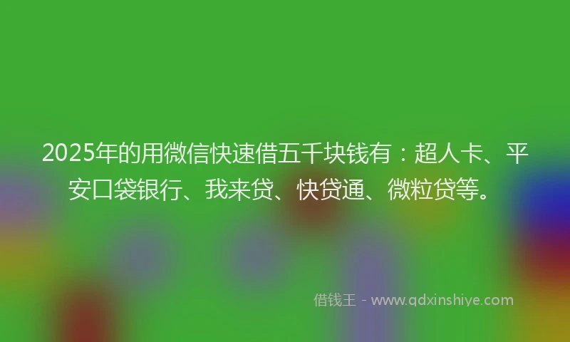 2025年的用微信快速借五千块钱有：超人卡、平安口袋银行、我来贷、快贷通、微粒贷等。