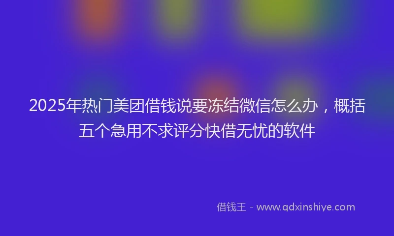 2025年热门美团借钱说要冻结微信怎么办，概括五个急用不求评分快借无忧的软件