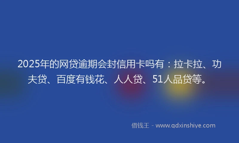 2025年的网贷逾期会封信用卡吗有：拉卡拉、功夫贷、百度有钱花、人人贷、51人品贷等。
