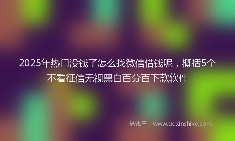 2025年热门没钱了怎么找微信借钱呢，概括5个不看征信无视黑白百分百下款软件