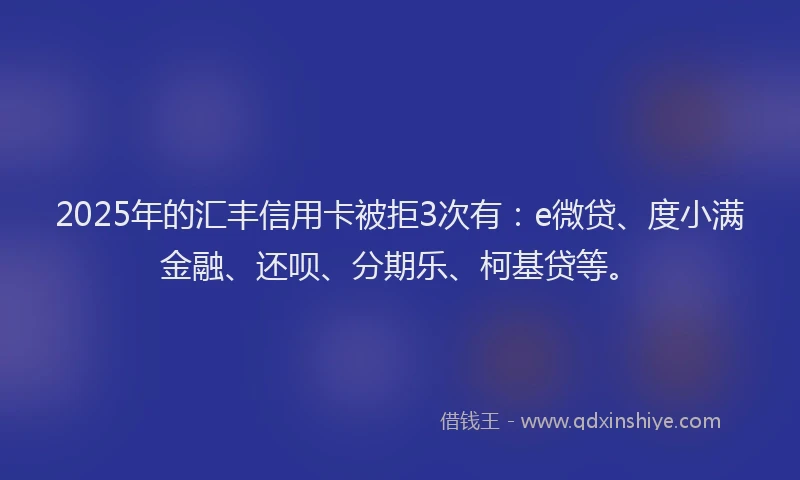 2025年的汇丰信用卡被拒3次有：e微贷、度小满金融、还呗、分期乐、柯基贷等。