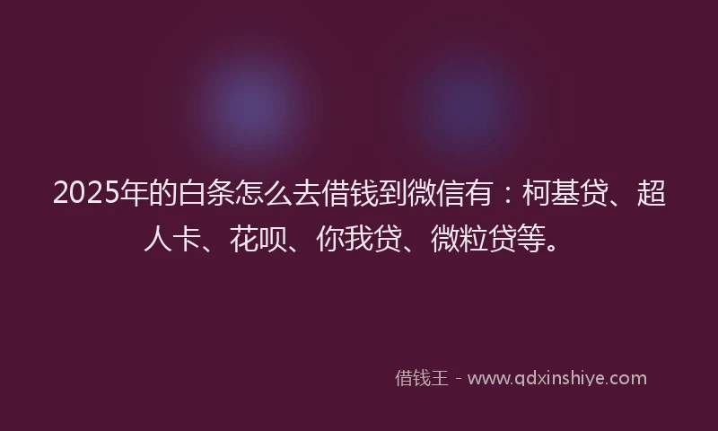 2025年的白条怎么去借钱到微信有：柯基贷、超人卡、花呗、你我贷、微粒贷等。