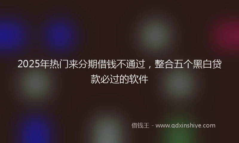 2025年热门来分期借钱不通过，整合五个黑白贷款必过的软件