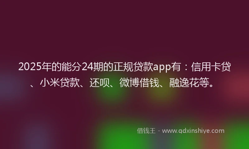 2025年的能分24期的正规贷款app有：信用卡贷、小米贷款、还呗、微博借钱、融逸花等。