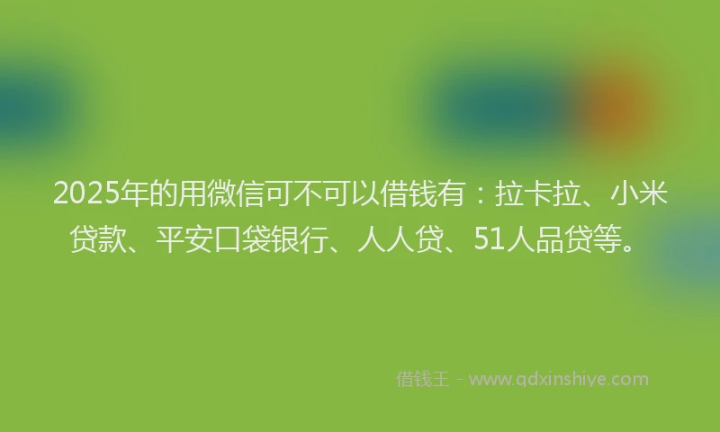 2025年的用微信可不可以借钱有：拉卡拉、小米贷款、平安口袋银行、人人贷、51人品贷等。