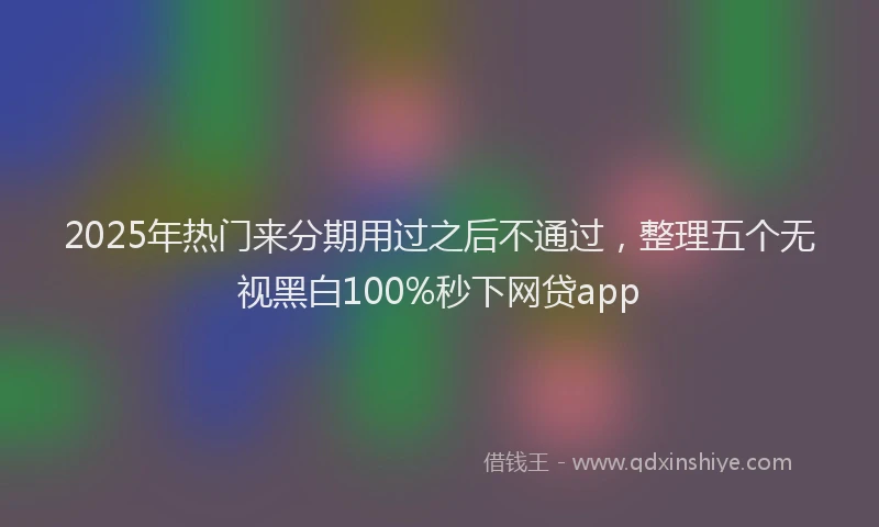 2025年热门来分期用过之后不通过，整理五个无视黑白100%秒下网贷app