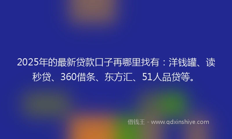 2025年的最新贷款口子再哪里找有：洋钱罐、读秒贷、360借条、东方汇、51人品贷等。
