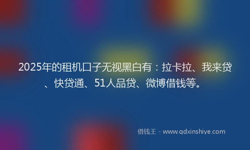 2025年的租机口子无视黑白有：拉卡拉、我来贷、快贷通、51人品贷、微博借钱等。