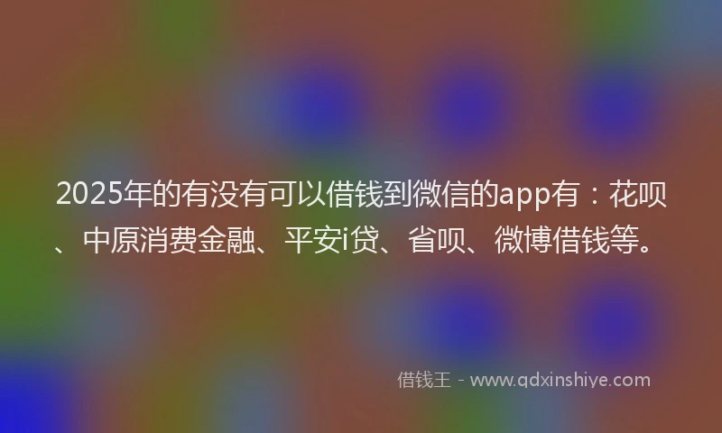 2025年的有没有可以借钱到微信的app有：花呗、中原消费金融、平安i贷、省呗、微博借钱等。
