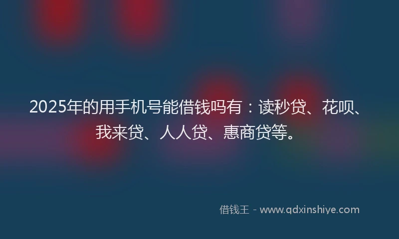 2025年的用手机号能借钱吗有：读秒贷、花呗、我来贷、人人贷、惠商贷等。