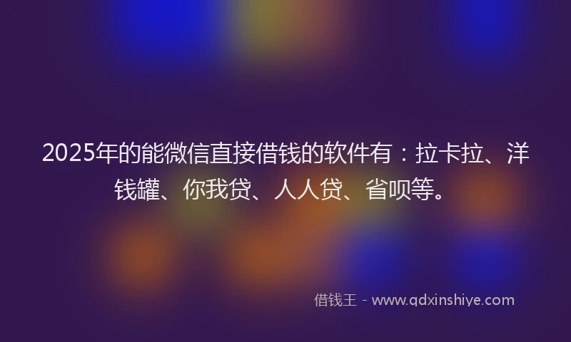 2025年的能微信直接借钱的软件有：拉卡拉、洋钱罐、你我贷、人人贷、省呗等。