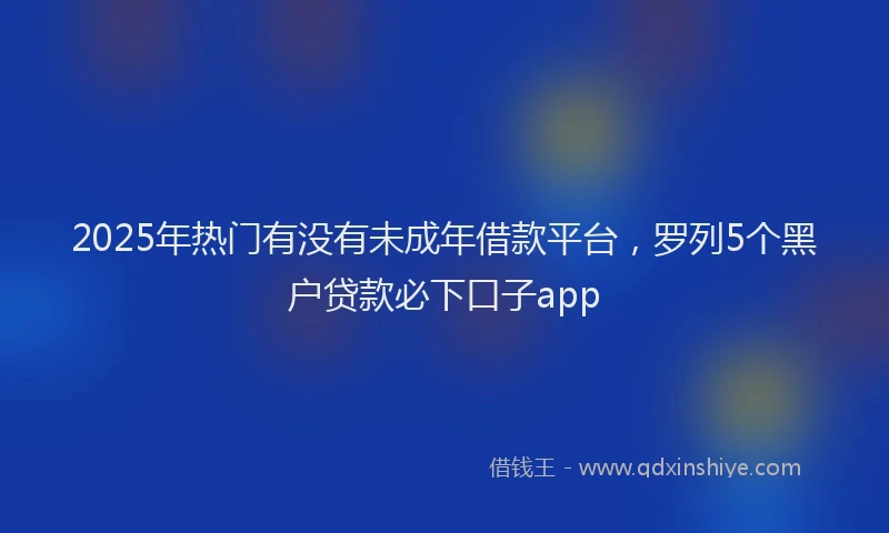 2025年热门有没有未成年借款平台，罗列5个黑户贷款必下口子app