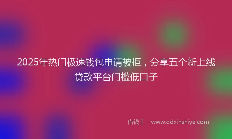 2025年热门极速钱包申请被拒，分享五个新上线贷款平台门槛低口子