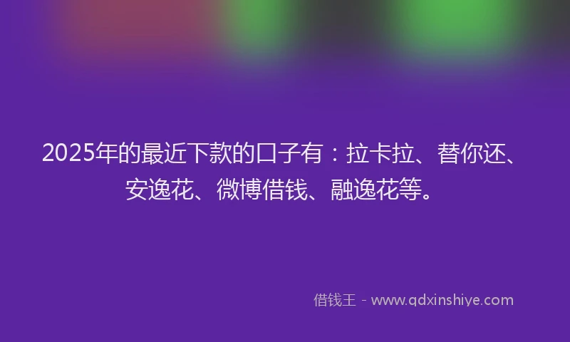 2025年的最近下款的口子有：拉卡拉、替你还、安逸花、微博借钱、融逸花等。