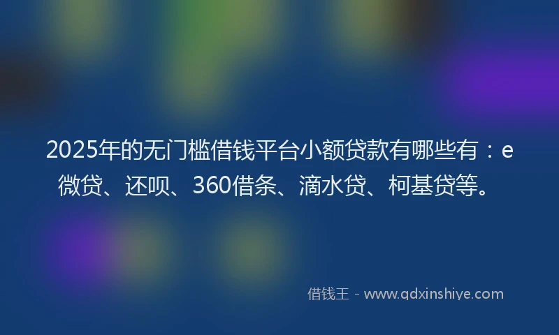 2025年的无门槛借钱平台小额贷款有哪些有：e微贷、还呗、360借条、滴水贷、柯基贷等。