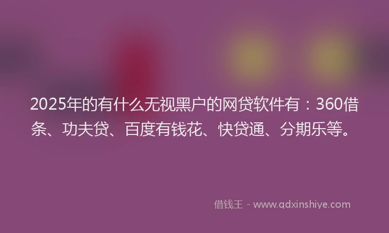 2025年的有什么无视黑户的网贷软件有：360借条、功夫贷、百度有钱花、快贷通、分期乐等。