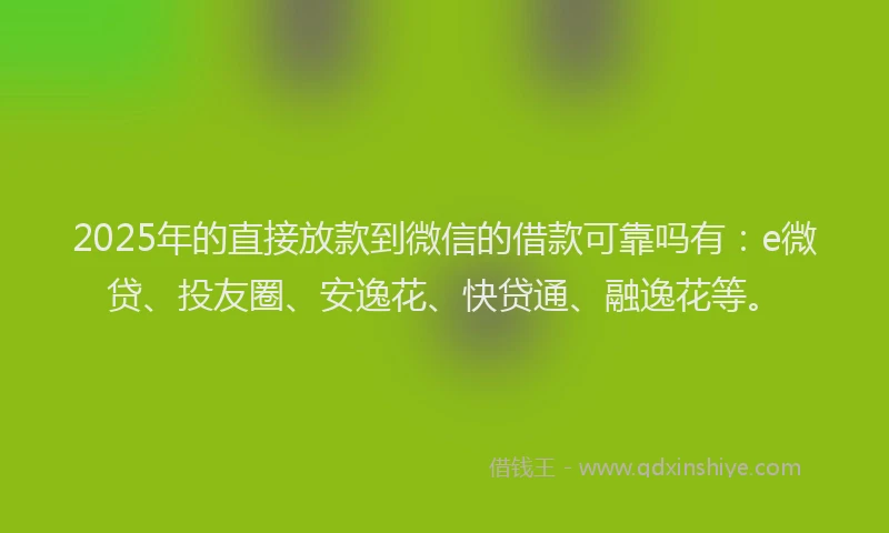 2025年的直接放款到微信的借款可靠吗有：e微贷、投友圈、安逸花、快贷通、融逸花等。