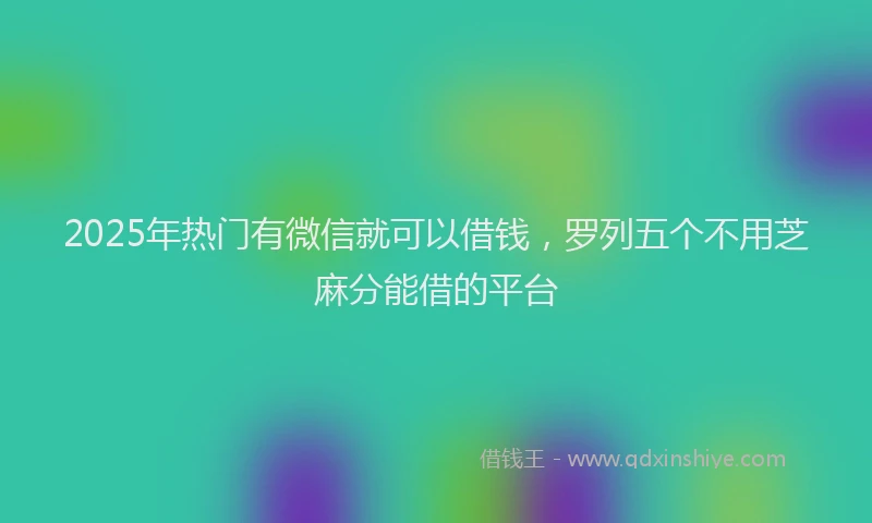 2025年热门有微信就可以借钱，罗列五个不用芝麻分能借的平台