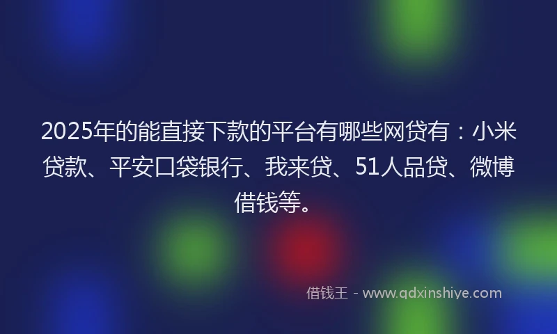 2025年的能直接下款的平台有哪些网贷有：小米贷款、平安口袋银行、我来贷、51人品贷、微博借钱等。
