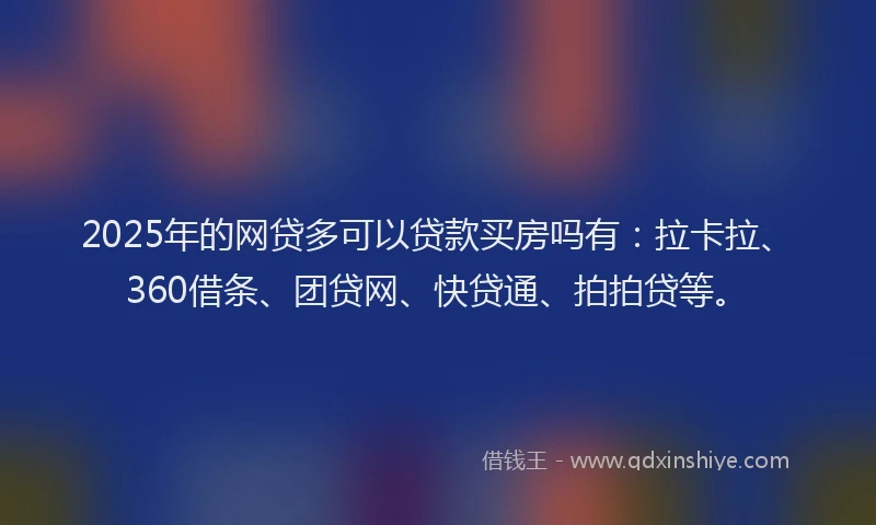 2025年的网贷多可以贷款买房吗有：拉卡拉、360借条、团贷网、快贷通、拍拍贷等。