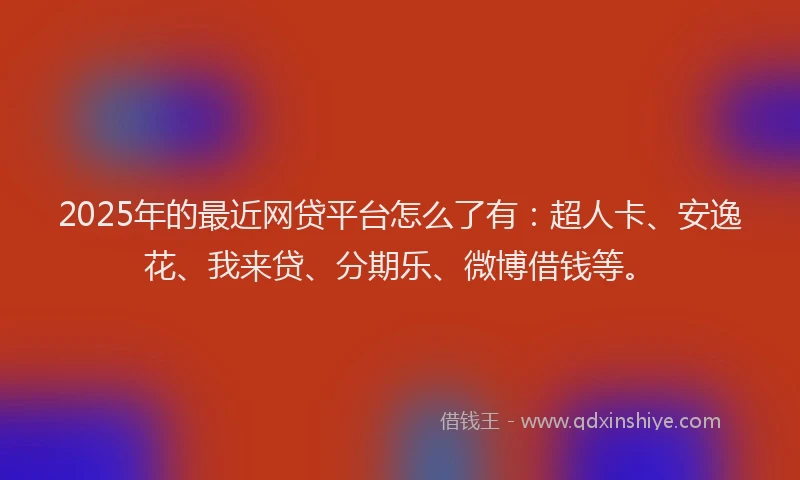2025年的最近网贷平台怎么了有：超人卡、安逸花、我来贷、分期乐、微博借钱等。