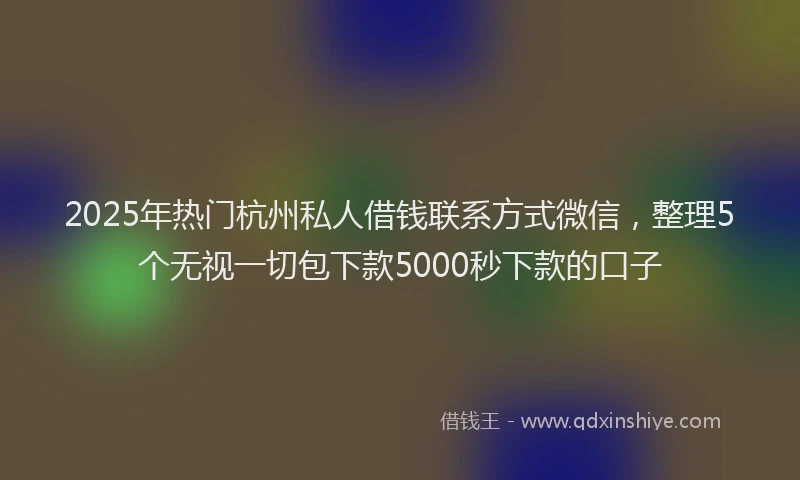 2025年热门杭州私人借钱联系方式微信，整理5个无视一切包下款5000秒下款的口子