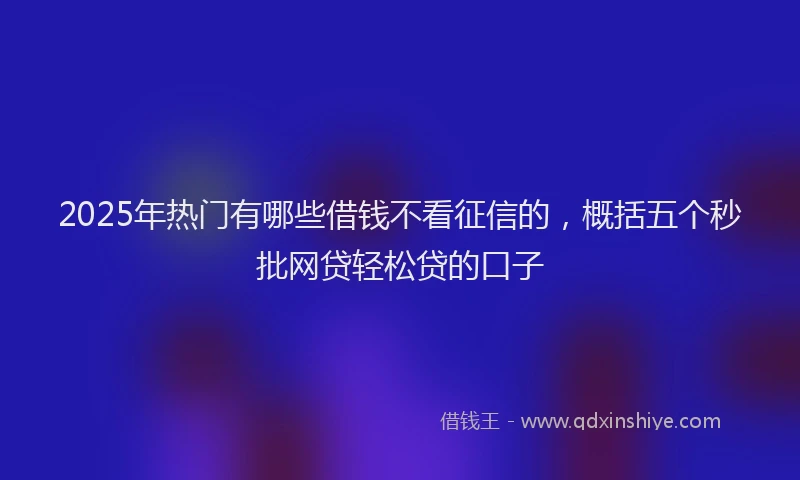 2025年热门有哪些借钱不看征信的，概括五个秒批网贷轻松贷的口子