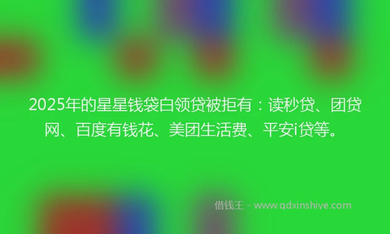 2025年的星星钱袋白领贷被拒有：读秒贷、团贷网、百度有钱花、美团生活费、平安i贷等。