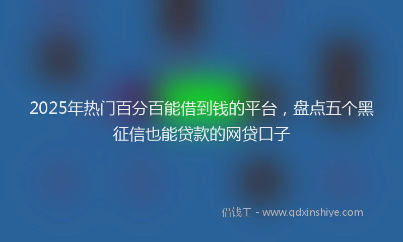 2025年热门百分百能借到钱的平台，盘点五个黑征信也能贷款的网贷口子