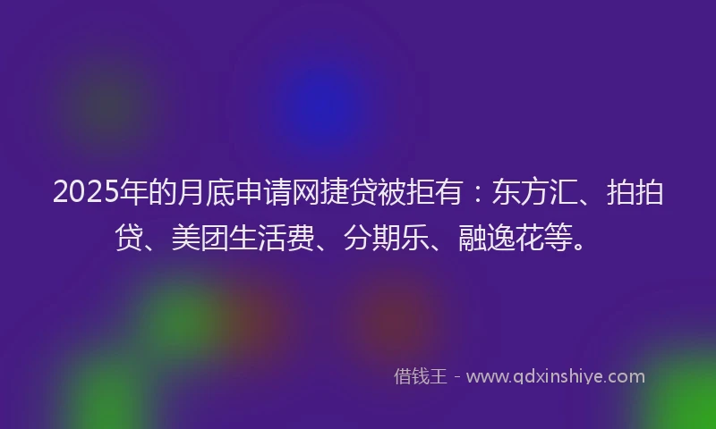 2025年的月底申请网捷贷被拒有：东方汇、拍拍贷、美团生活费、分期乐、融逸花等。