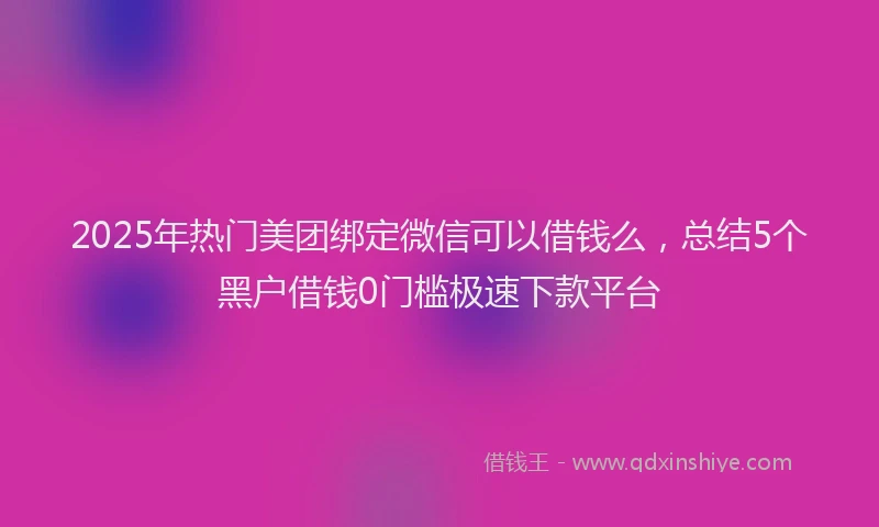 2025年热门美团绑定微信可以借钱么，总结5个黑户借钱0门槛极速下款平台