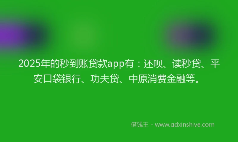 2025年的秒到账贷款app有：还呗、读秒贷、平安口袋银行、功夫贷、中原消费金融等。