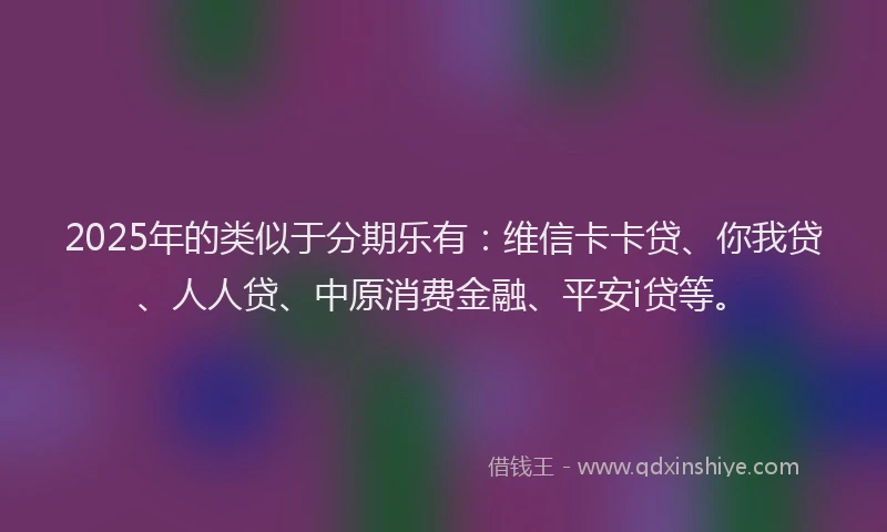 2025年的类似于分期乐有：维信卡卡贷、你我贷、人人贷、中原消费金融、平安i贷等。