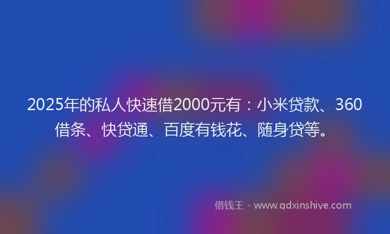 2025年的私人快速借2000元有：小米贷款、360借条、快贷通、百度有钱花、随身贷等。