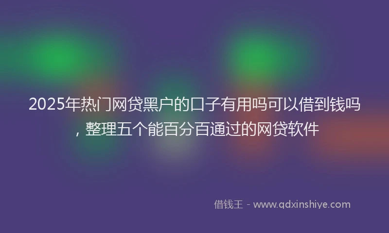 2025年热门网贷黑户的口子有用吗可以借到钱吗，整理五个能百分百通过的网贷软件