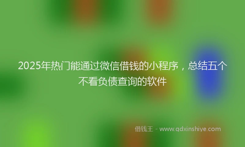 2025年热门能通过微信借钱的小程序，总结五个不看负债查询的软件