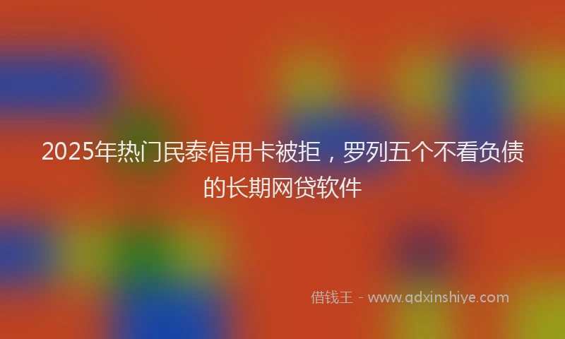 2025年热门民泰信用卡被拒，罗列五个不看负债的长期网贷软件