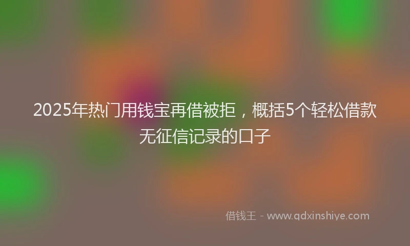 2025年热门用钱宝再借被拒，概括5个轻松借款无征信记录的口子