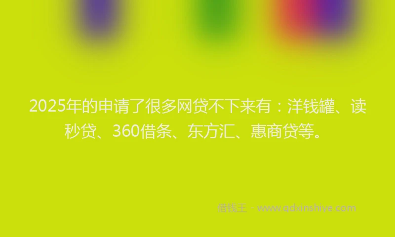 2025年的申请了很多网贷不下来有：洋钱罐、读秒贷、360借条、东方汇、惠商贷等。