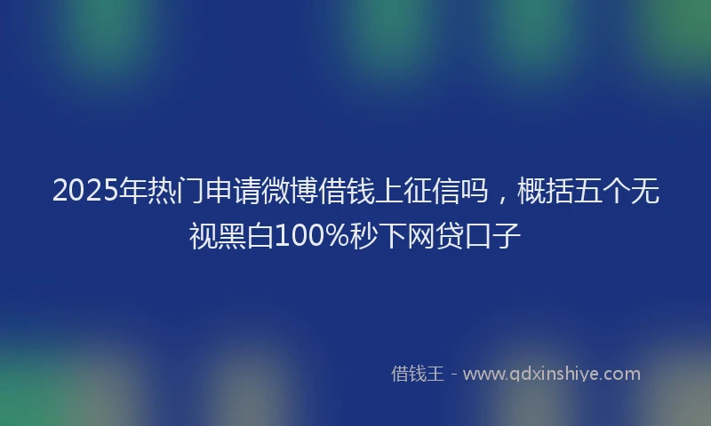 2025年热门申请微博借钱上征信吗，概括五个无视黑白100%秒下网贷口子