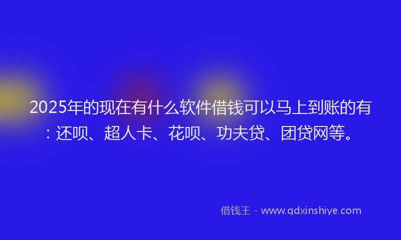 2025年的现在有什么软件借钱可以马上到账的有：还呗、超人卡、花呗、功夫贷、团贷网等。