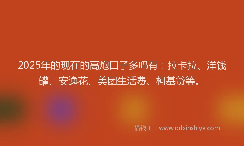 2025年的现在的高炮口子多吗有：拉卡拉、洋钱罐、安逸花、美团生活费、柯基贷等。