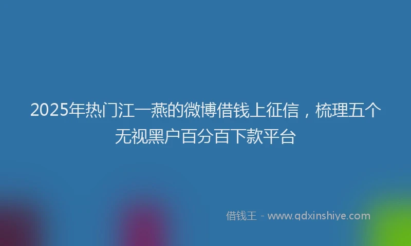2025年热门江一燕的微博借钱上征信，梳理五个无视黑户百分百下款平台