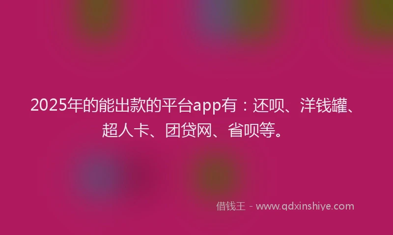 2025年的能出款的平台app有：还呗、洋钱罐、超人卡、团贷网、省呗等。
