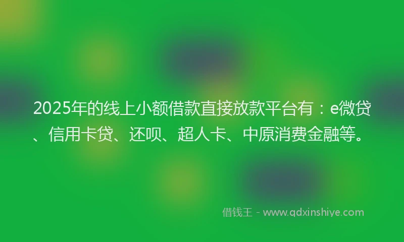 2025年的线上小额借款直接放款平台有：e微贷、信用卡贷、还呗、超人卡、中原消费金融等。